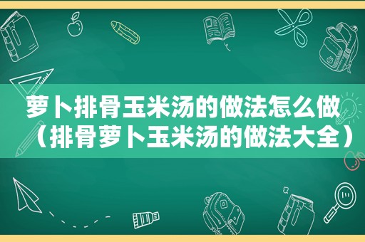 萝卜排骨玉米汤的做法怎么做（排骨萝卜玉米汤的做法大全）