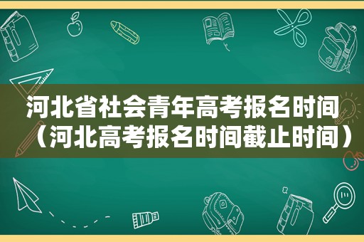 河北省社会青年高考报名时间（河北高考报名时间截止时间）