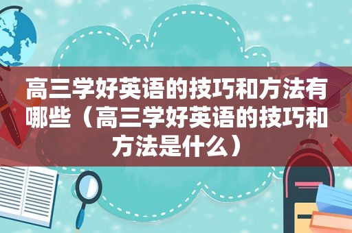 高三学好英语的技巧和方法有哪些（高三学好英语的技巧和方法是什么）