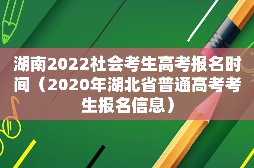 湖南2022社会考生高考报名时间（2020年湖北省普通高考考生报名信息）