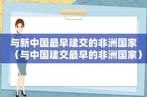 与新中国最早建交的非洲国家（与中国建交最早的非洲国家）