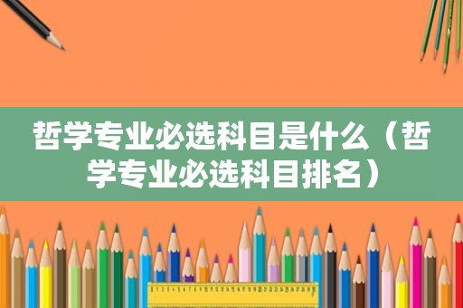 哲学专业必选科目是什么（哲学专业必选科目排名）