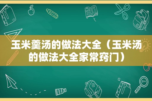 玉米羹汤的做法大全（玉米汤的做法大全家常窍门）