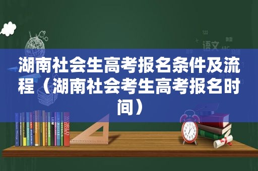 湖南社会生高考报名条件及流程（湖南社会考生高考报名时间）