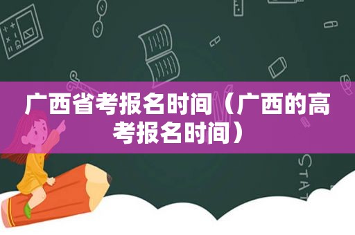 广西省考报名时间（广西的高考报名时间）