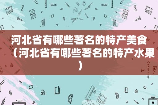 河北省有哪些著名的特产美食（河北省有哪些著名的特产水果）