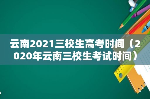 云南2021三校生高考时间（2020年云南三校生考试时间）