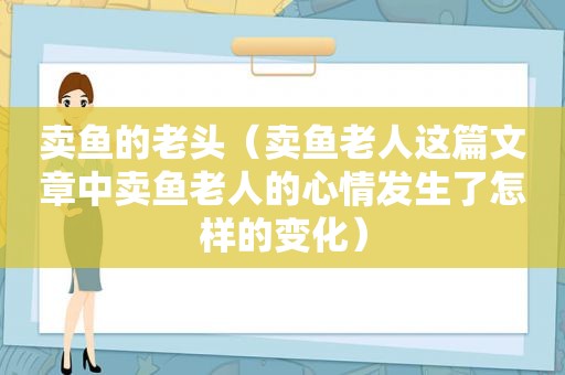 卖鱼的老头（卖鱼老人这篇文章中卖鱼老人的心情发生了怎样的变化）