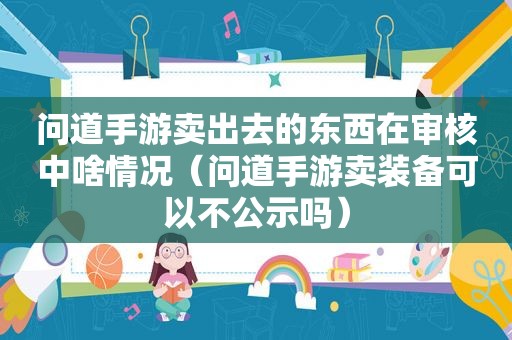 问道手游卖出去的东西在审核中啥情况（问道手游卖装备可以不公示吗）