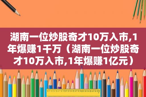 湖南一位炒股奇才10万入市,1年爆赚1千万（湖南一位炒股奇才10万入市,1年爆赚1亿元）