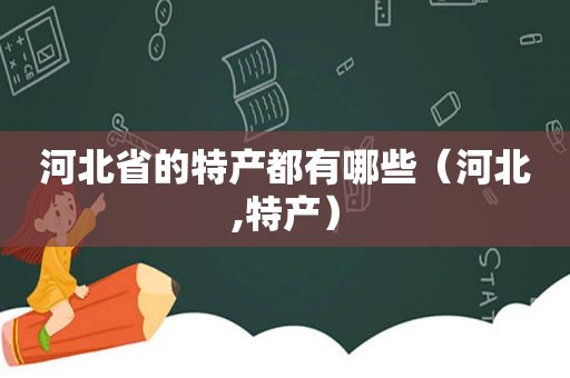 河北省的特产都有哪些（河北,特产）