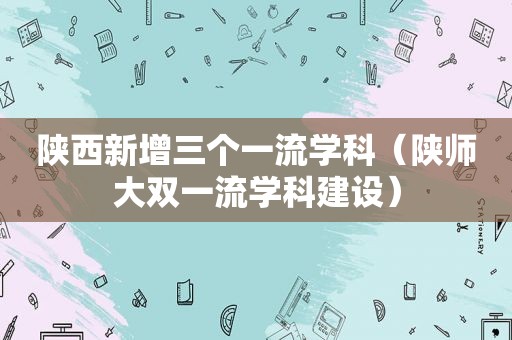 陕西新增三个一流学科（陕师大双一流学科建设）