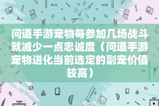 问道手游宠物每参加几场战斗就减少一点忠诚度（问道手游宠物进化当前选定的副宠价值较高）