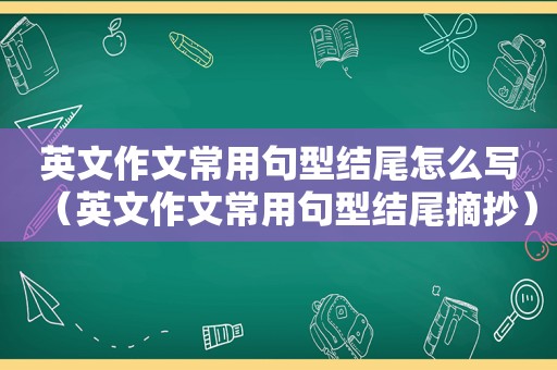 英文作文常用句型结尾怎么写（英文作文常用句型结尾摘抄）