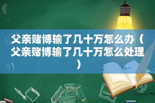 父亲 *** 输了几十万怎么办（父亲 *** 输了几十万怎么处理）