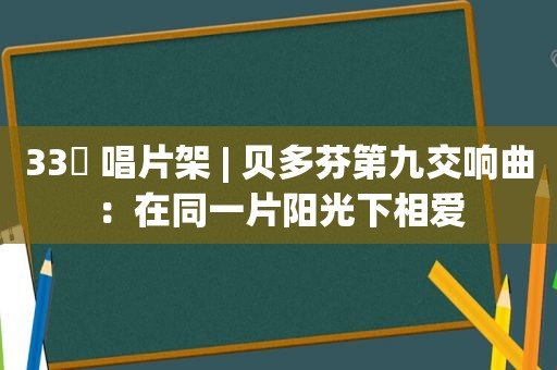 33⅓ 唱片架 | 贝多芬第九交响曲：在同一片阳光下相爱