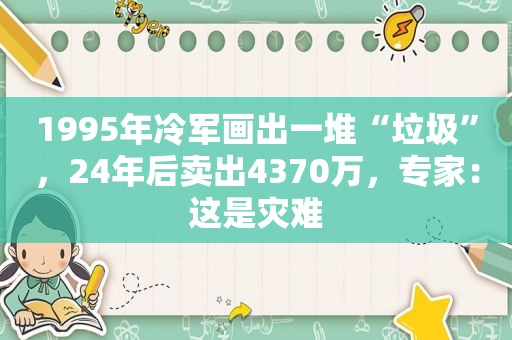 1995年冷军画出一堆“垃圾”，24年后卖出4370万，专家：这是灾难