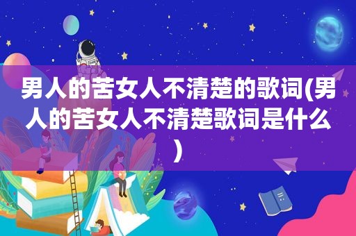 男人的苦女人不清楚的歌词(男人的苦女人不清楚歌词是什么)