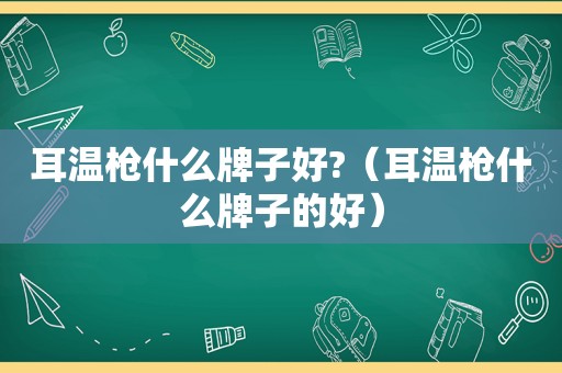 耳温枪什么牌子好?（耳温枪什么牌子的好）