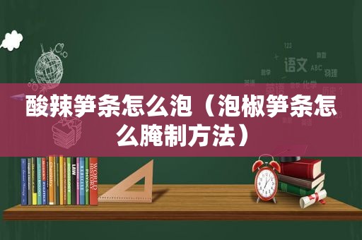 酸辣笋条怎么泡（泡椒笋条怎么腌制方法）