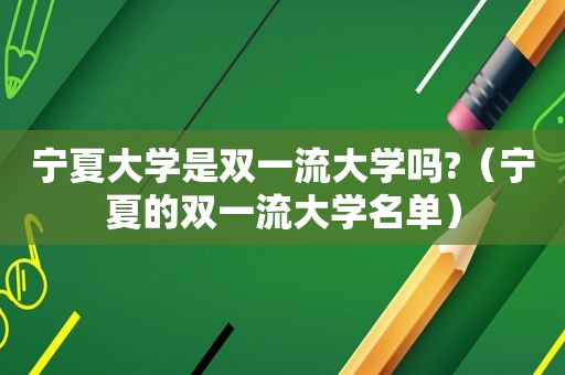 宁夏大学是双一流大学吗?（宁夏的双一流大学名单）