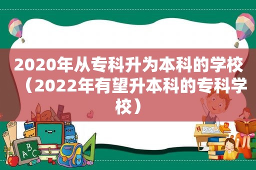 2020年从专科升为本科的学校（2022年有望升本科的专科学校）