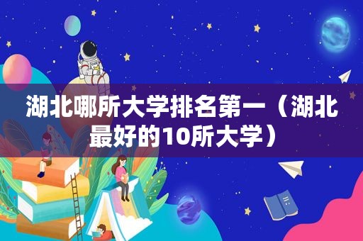 湖北哪所大学排名第一（湖北最好的10所大学）