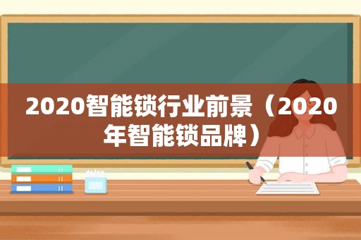 2020智能锁行业前景（2020年智能锁品牌）