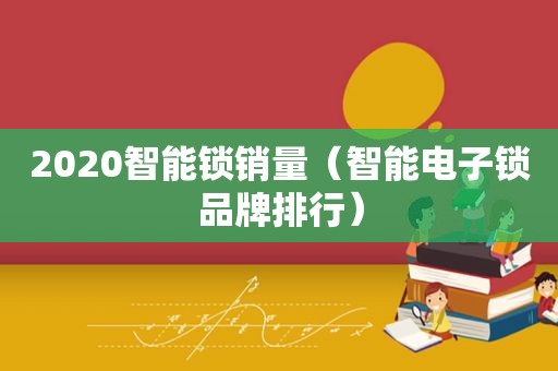 2020智能锁销量（智能电子锁品牌排行）