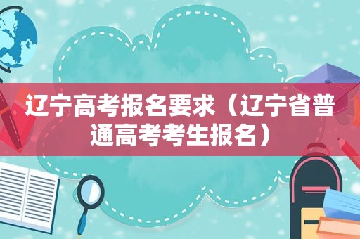 辽宁高考报名要求（辽宁省普通高考考生报名）