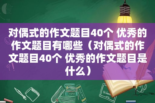 对偶式的作文题目40个 优秀的作文题目有哪些（对偶式的作文题目40个 优秀的作文题目是什么）