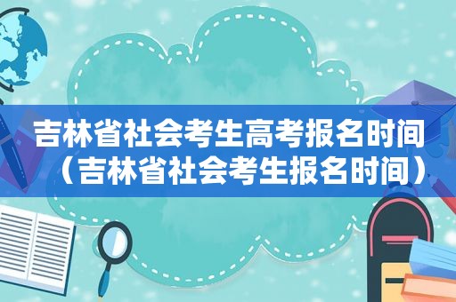 吉林省社会考生高考报名时间（吉林省社会考生报名时间）