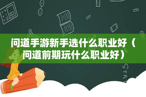 问道手游新手选什么职业好（问道前期玩什么职业好）