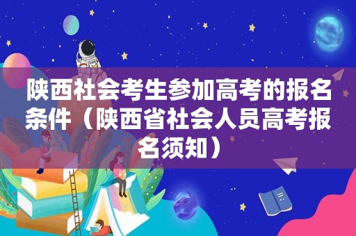 陕西社会考生参加高考的报名条件（陕西省社会人员高考报名须知）