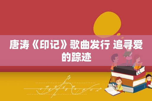 唐涛《印记》歌曲发行 追寻爱的踪迹