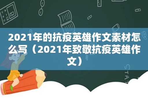 2021年的抗疫英雄作文素材怎么写（2021年致敬抗疫英雄作文）