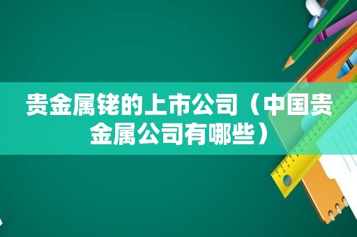 贵金属铑的上市公司（中国贵金属公司有哪些）