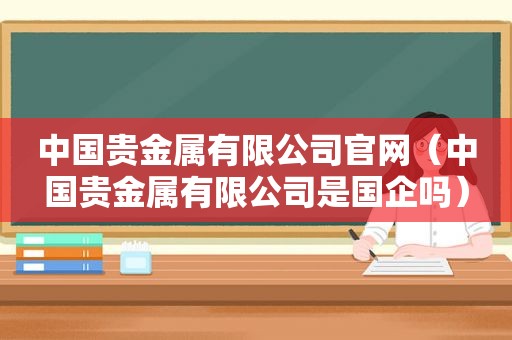 中国贵金属有限公司官网（中国贵金属有限公司是国企吗）