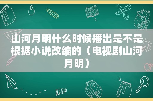 山河月明什么时候播出是不是根据小说改编的（电视剧山河月明）