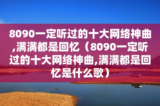 8090一定听过的十大网络神曲,满满都是回忆（8090一定听过的十大网络神曲,满满都是回忆是什么歌）