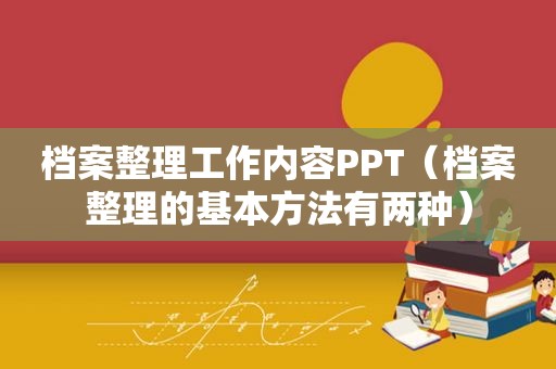 档案整理工作内容PPT（档案整理的基本方法有两种）