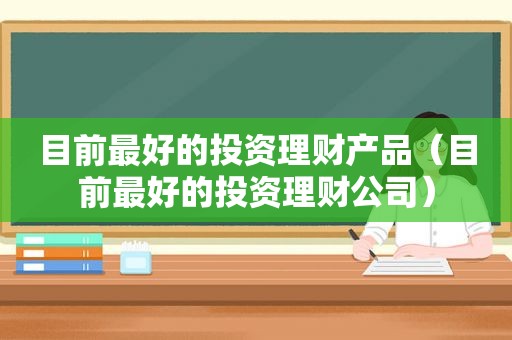 目前最好的投资理财产品（目前最好的投资理财公司）