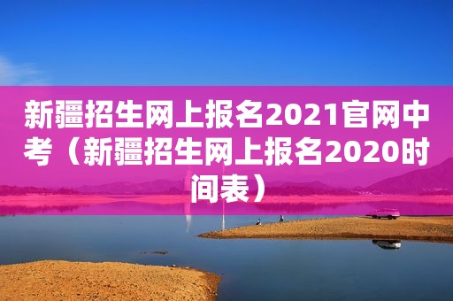 新疆招生网上报名2021官网中考（新疆招生网上报名2020时间表）