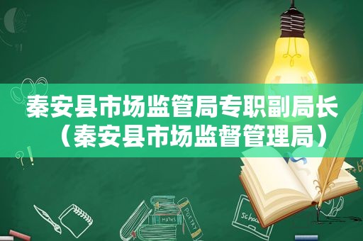 秦安县市场监管局专职副局长（秦安县市场监督管理局）