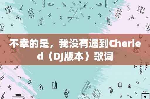 不幸的是，我没有遇到Cheried（DJ版本）歌词