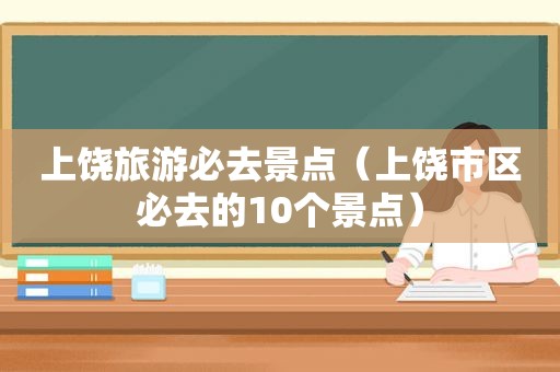 上饶旅游必去景点（上饶市区必去的10个景点）