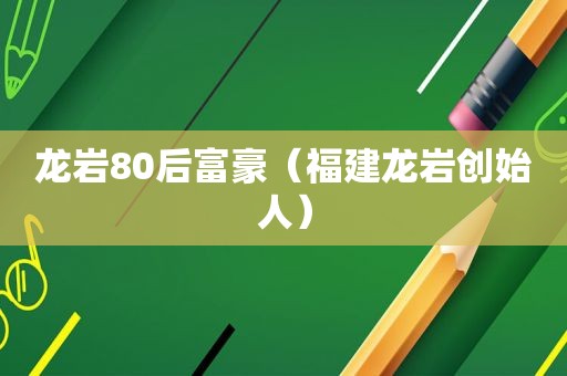 龙岩80后富豪（福建龙岩创始人）