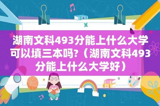 湖南文科493分能上什么大学可以填三本吗?（湖南文科493分能上什么大学好）