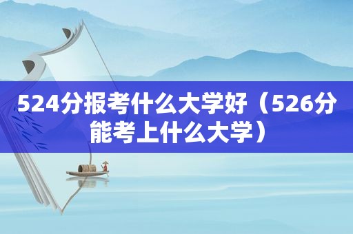 524分报考什么大学好（526分能考上什么大学）