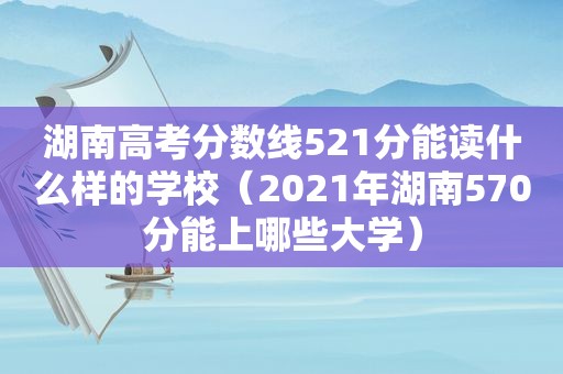 湖南高考分数线521分能读什么样的学校（2021年湖南570分能上哪些大学）